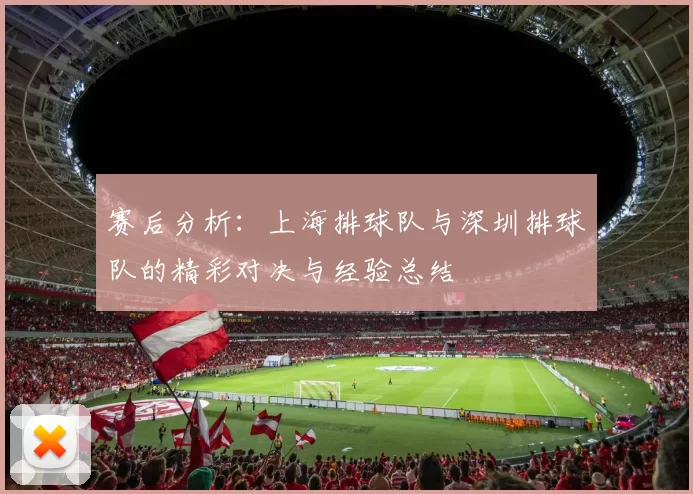 赛后分析：上海排球队与深圳排球队的精彩对决与经验总结