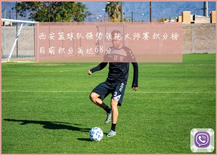 西安篮球队强势领跑大师赛积分榜目前积分高达68分