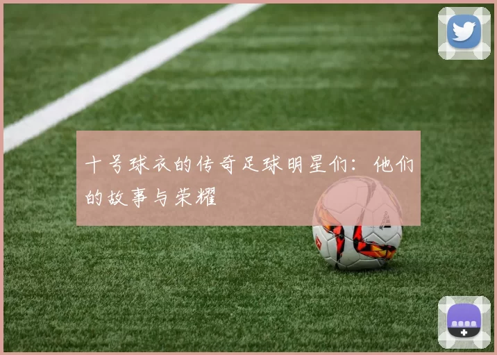 十号球衣的传奇足球明星们：他们的故事与荣耀