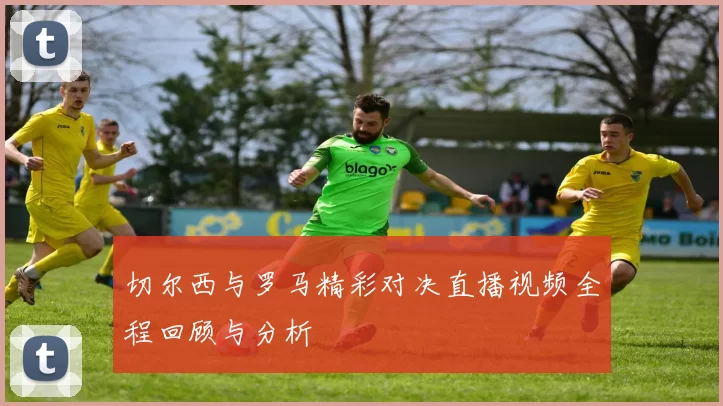 切尔西与罗马精彩对决直播视频全程回顾与分析