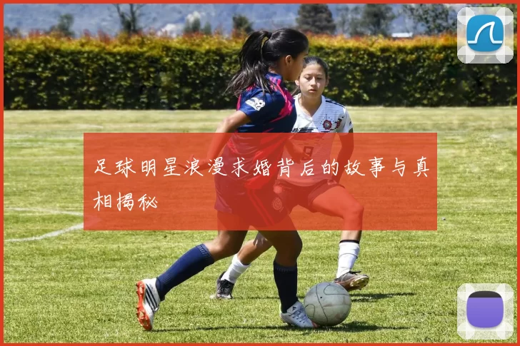 足球明星浪漫求婚背后的故事与真相揭秘