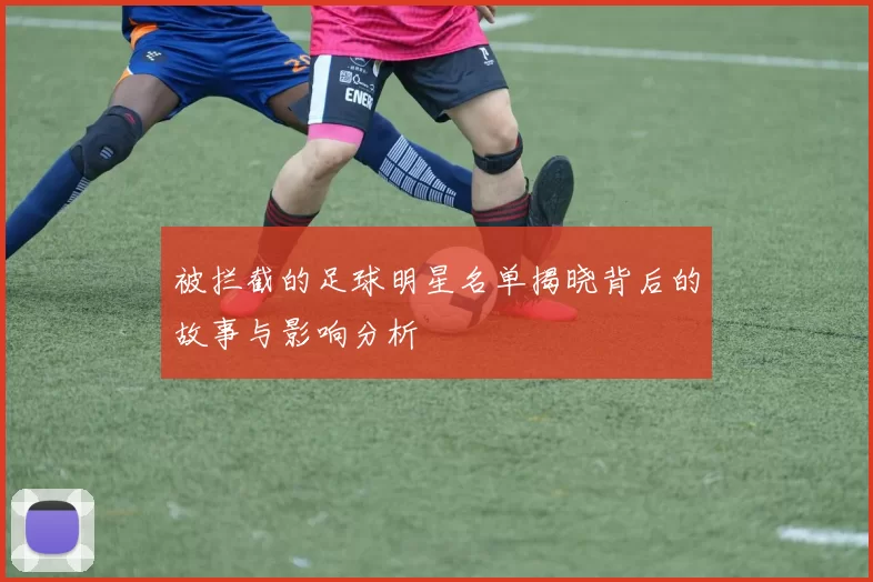 被拦截的足球明星名单揭晓背后的故事与影响分析