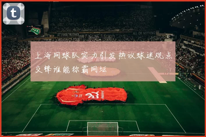 上海网球队实力引发热议球迷观点交锋谁能称霸网坛