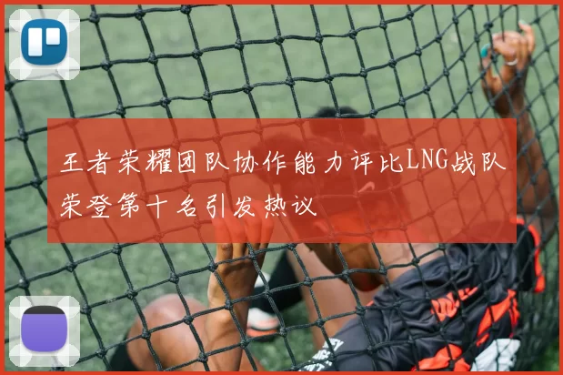 王者荣耀团队协作能力评比LNG战队荣登第十名引发热议