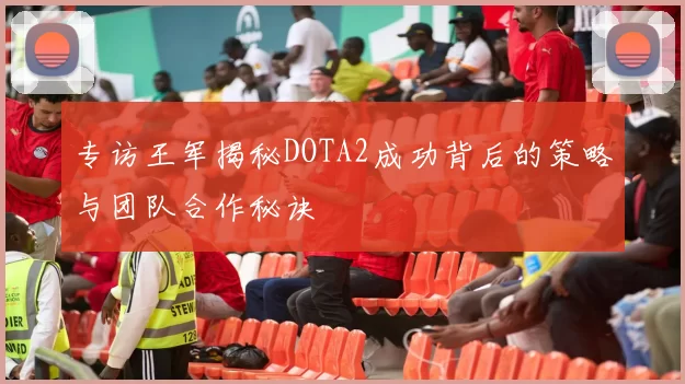 专访王军揭秘DOTA2成功背后的策略与团队合作秘诀