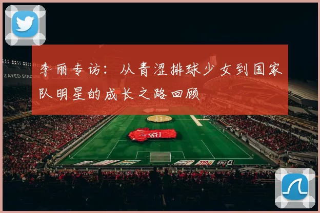李丽专访：从青涩排球少女到国家队明星的成长之路回顾