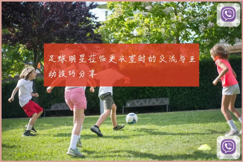 足球明星莅临更衣室时的交流与互动技巧分享