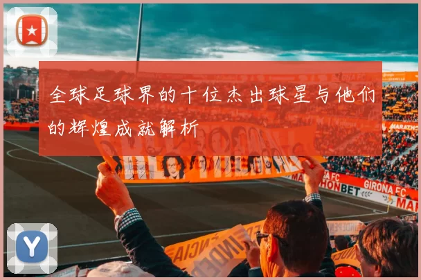 全球足球界的十位杰出球星与他们的辉煌成就解析