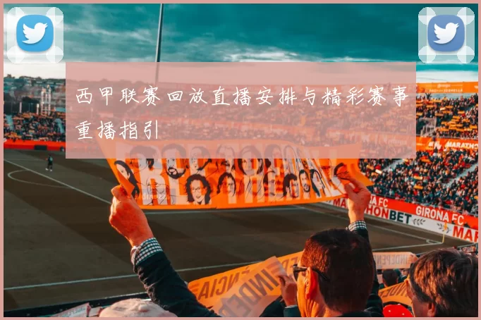 西甲联赛回放直播安排与精彩赛事重播指引