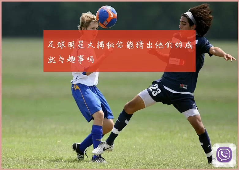 足球明星大揭秘你能猜出他们的成就与趣事吗