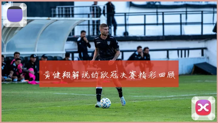 黄健翔解说的欧冠决赛精彩回顾