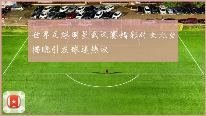世界足球明星武汉赛精彩对决比分揭晓引发球迷热议