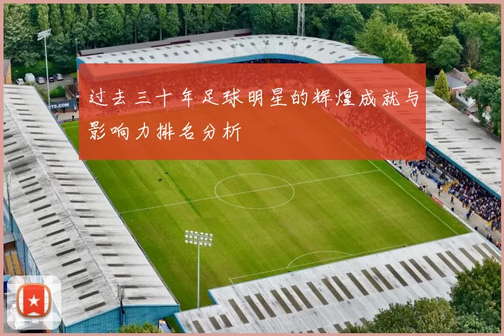 过去三十年足球明星的辉煌成就与影响力排名分析