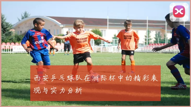 西安乒乓球队在洲际杯中的精彩表现与实力分析