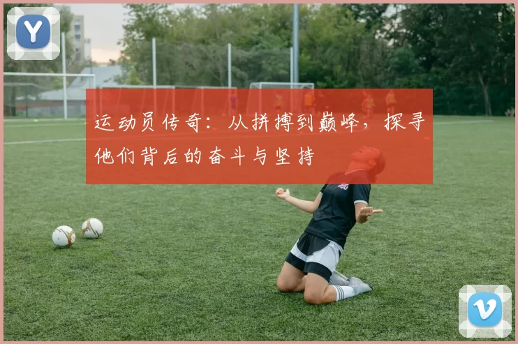 运动员传奇：从拼搏到巅峰，探寻他们背后的奋斗与坚持