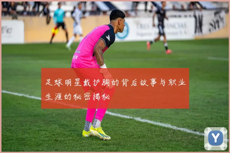 足球明星戴护胸的背后故事与职业生涯的秘密揭秘