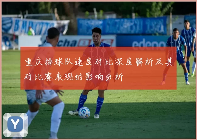 重庆排球队速度对比深度解析及其对比赛表现的影响分析