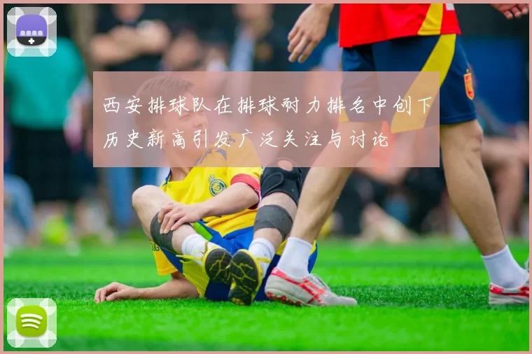 西安排球队在排球耐力排名中创下历史新高引发广泛关注与讨论