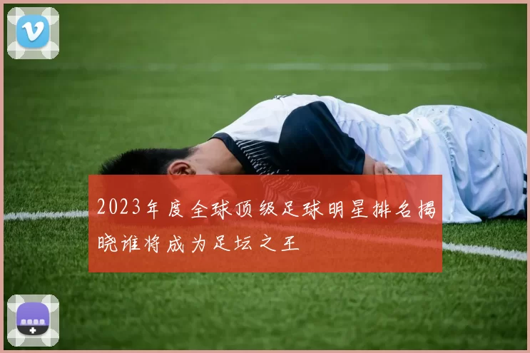 2023年度全球顶级足球明星排名揭晓谁将成为足坛之王