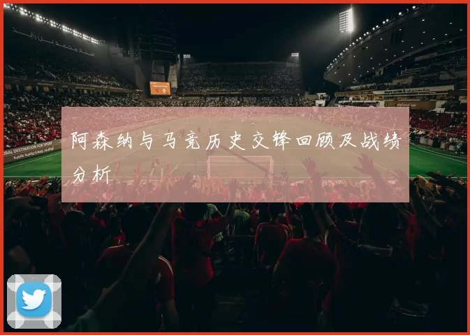 阿森纳与马竞历史交锋回顾及战绩分析