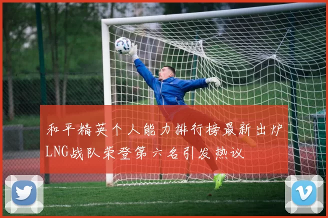 和平精英个人能力排行榜最新出炉LNG战队荣登第六名引发热议