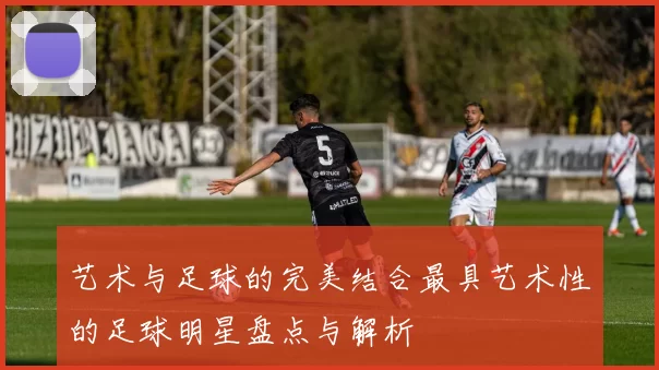 艺术与足球的完美结合最具艺术性的足球明星盘点与解析
