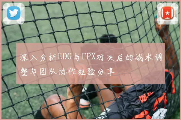 深入分析EDG与FPX对决后的战术调整与团队协作经验分享