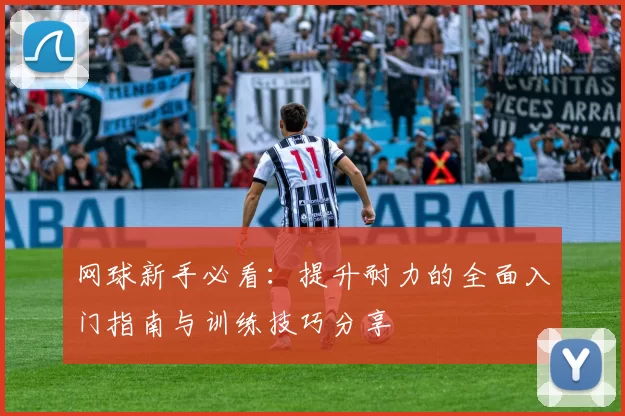 网球新手必看：提升耐力的全面入门指南与训练技巧分享