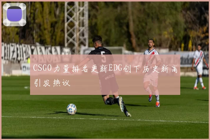 CSGO力量排名更新EDG创下历史新高引发热议