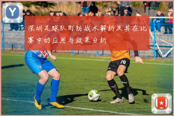 深圳足球队盯防战术解析及其在比赛中的应用与效果分析