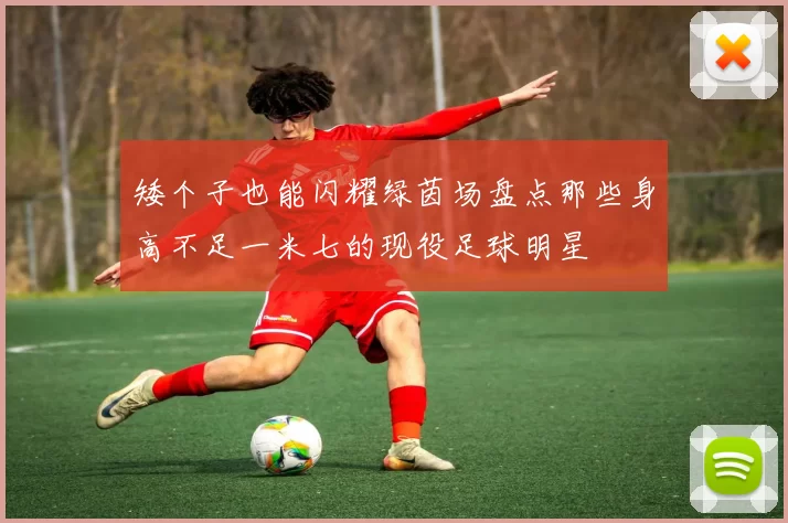 矮个子也能闪耀绿茵场盘点那些身高不足一米七的现役足球明星