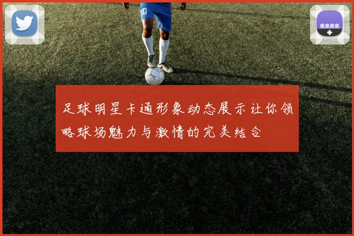 足球明星卡通形象动态展示让你领略球场魅力与激情的完美结合