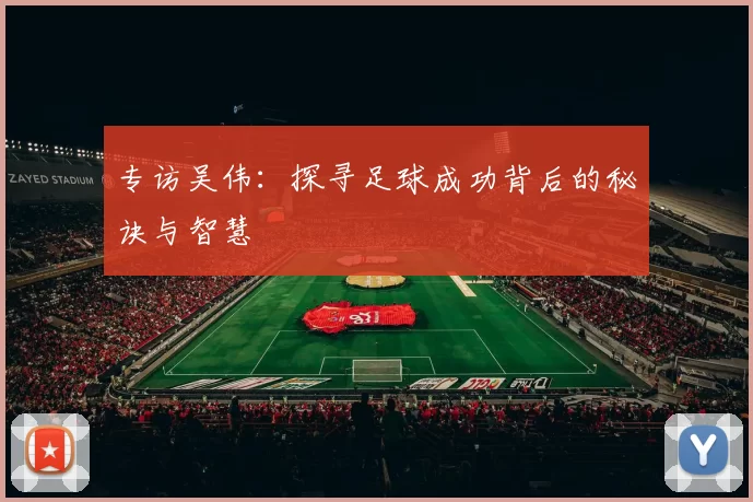 专访吴伟：探寻足球成功背后的秘诀与智慧