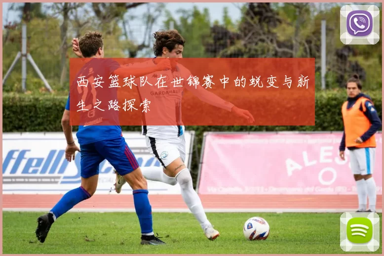西安篮球队在世锦赛中的蜕变与新生之路探索