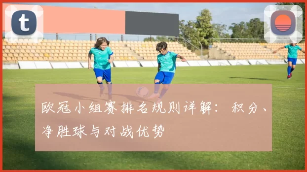 欧冠小组赛排名规则详解：积分、净胜球与对战优势