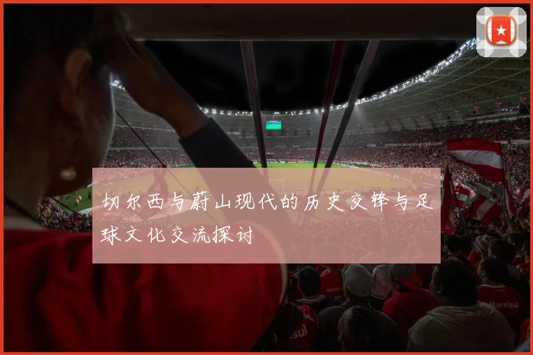 切尔西与蔚山现代的历史交锋与足球文化交流探讨