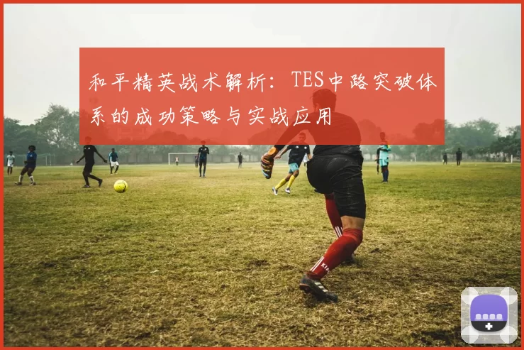 和平精英战术解析：TES中路突破体系的成功策略与实战应用
