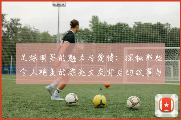 足球明星的魅力与爱情：探秘那些令人艳羡的漂亮女友背后的故事与风采