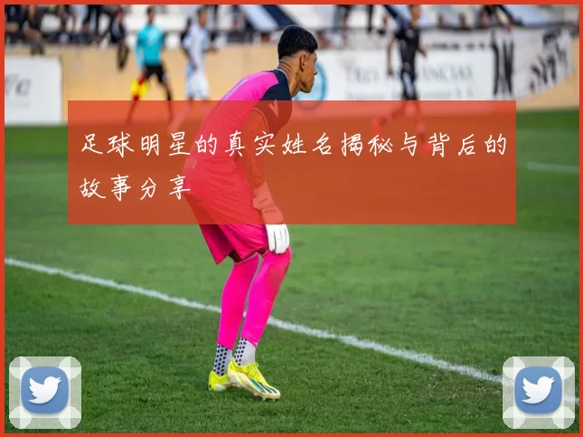 足球明星的真实姓名揭秘与背后的故事分享
