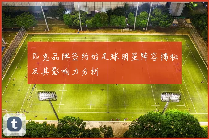 匹克品牌签约的足球明星阵容揭秘及其影响力分析