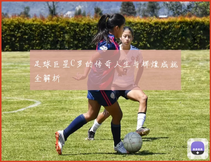 足球巨星C罗的传奇人生与辉煌成就全解析