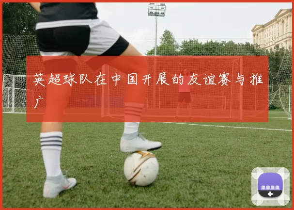 英超球队在中国开展的友谊赛与推广