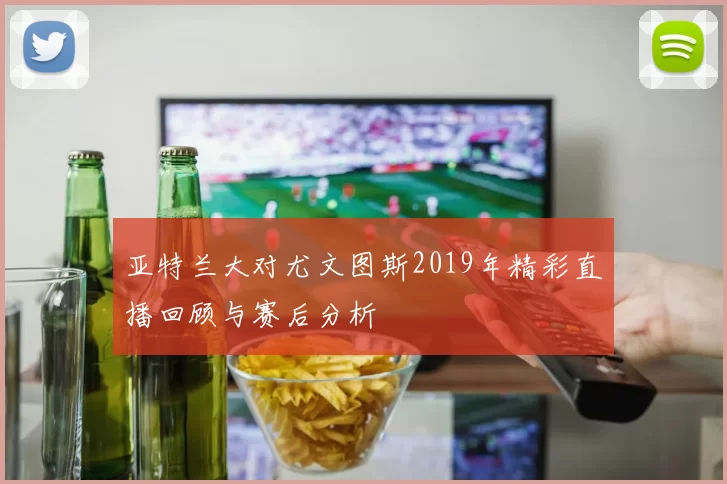 亚特兰大对尤文图斯2019年精彩直播回顾与赛后分析