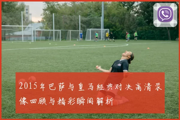 2015年巴萨与皇马经典对决高清录像回顾与精彩瞬间解析