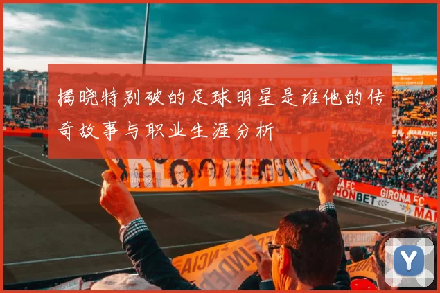 揭晓特别破的足球明星是谁他的传奇故事与职业生涯分析