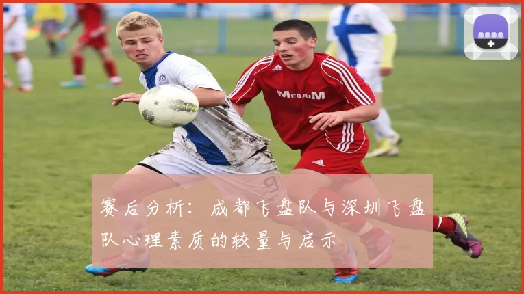 赛后分析：成都飞盘队与深圳飞盘队心理素质的较量与启示