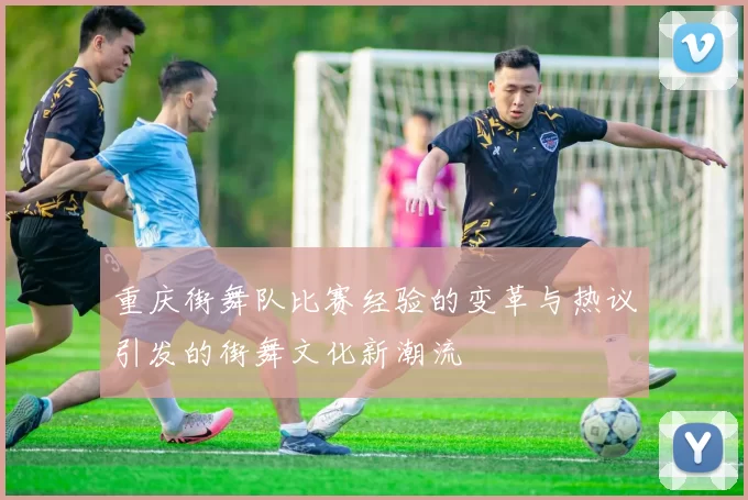 重庆街舞队比赛经验的变革与热议引发的街舞文化新潮流