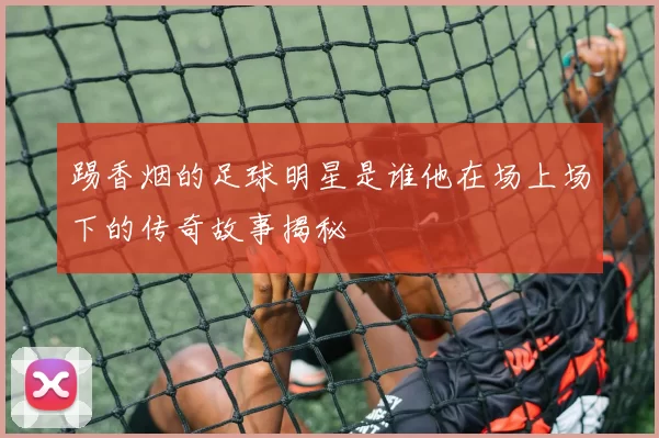 踢香烟的足球明星是谁他在场上场下的传奇故事揭秘