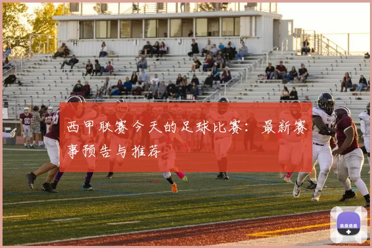 西甲联赛今天的足球比赛：最新赛事预告与推荐