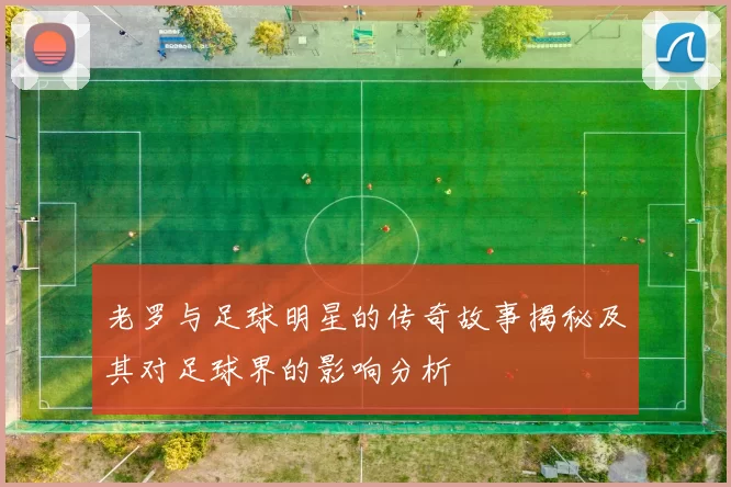 老罗与足球明星的传奇故事揭秘及其对足球界的影响分析